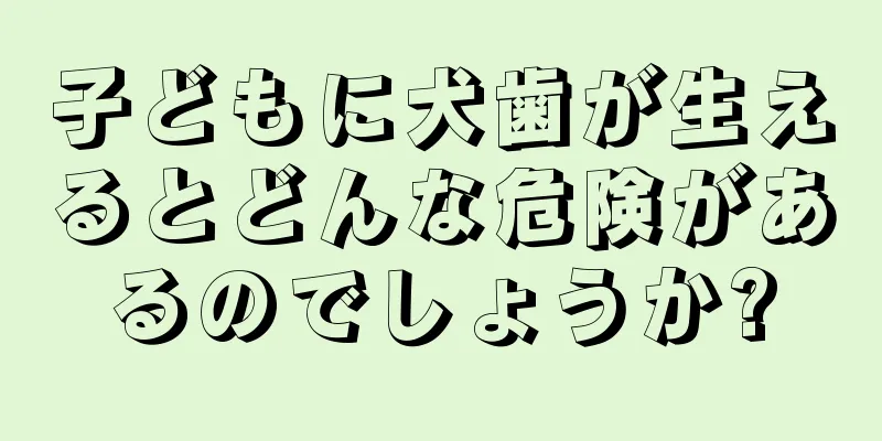 子どもに犬歯が生えるとどんな危険があるのでしょうか?