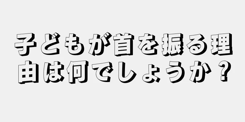 子どもが首を振る理由は何でしょうか？