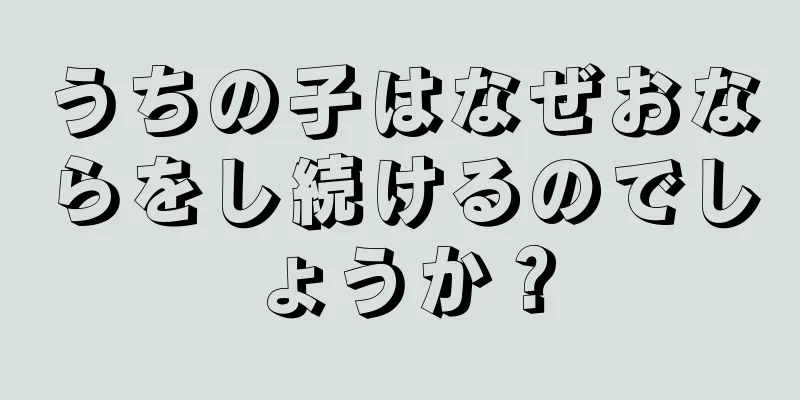 うちの子はなぜおならをし続けるのでしょうか？