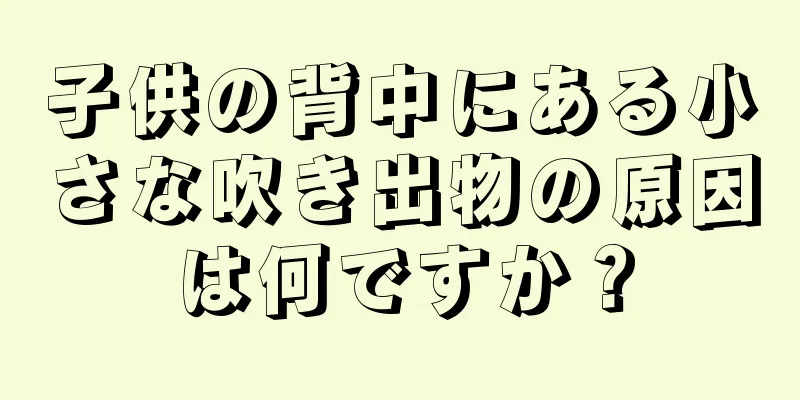 子供の背中にある小さな吹き出物の原因は何ですか？