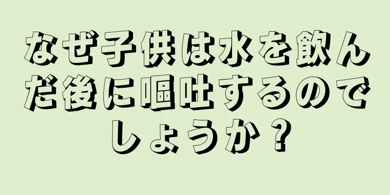 なぜ子供は水を飲んだ後に嘔吐するのでしょうか？