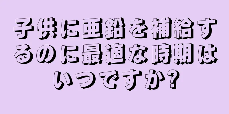 子供に亜鉛を補給するのに最適な時期はいつですか?