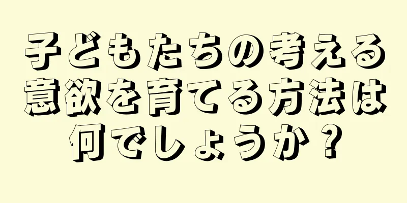 子どもたちの考える意欲を育てる方法は何でしょうか？