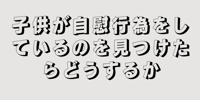 子供が自慰行為をしているのを見つけたらどうするか