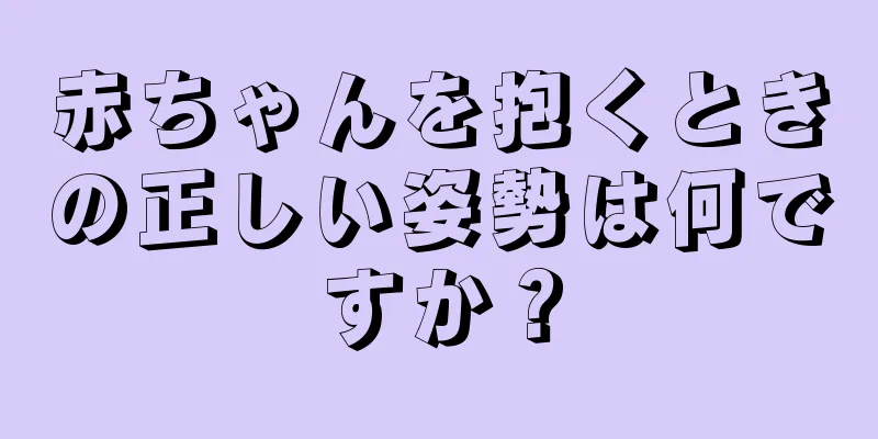 赤ちゃんを抱くときの正しい姿勢は何ですか？