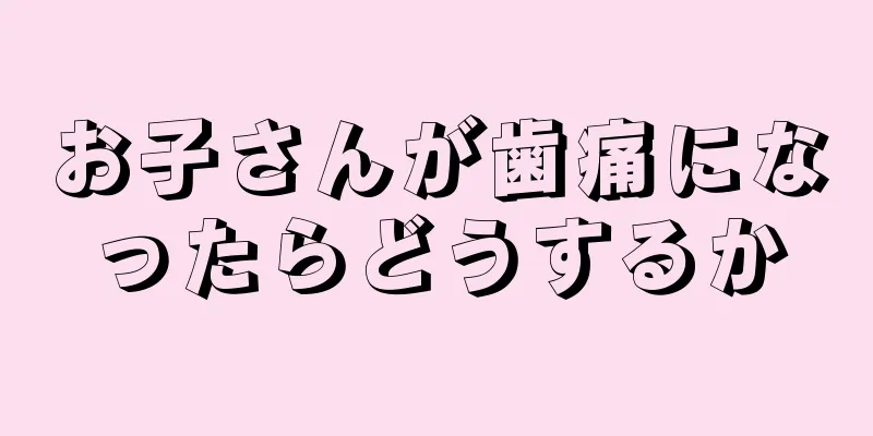 お子さんが歯痛になったらどうするか