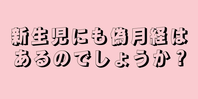 新生児にも偽月経はあるのでしょうか？