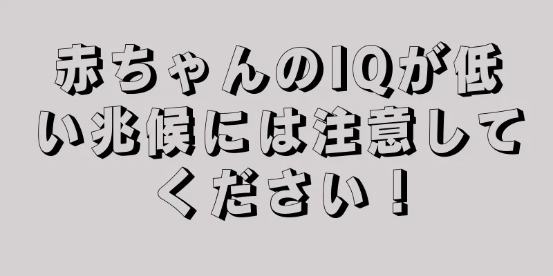 赤ちゃんのIQが低い兆候には注意してください！