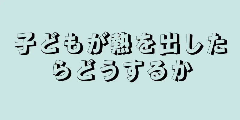 子どもが熱を出したらどうするか