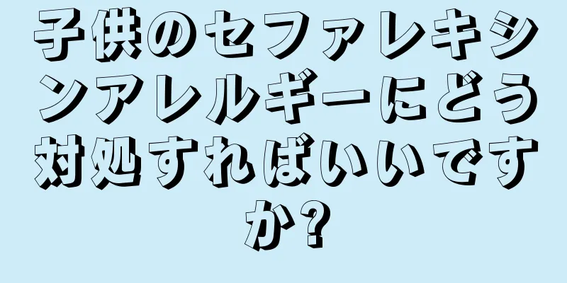 子供のセファレキシンアレルギーにどう対処すればいいですか?
