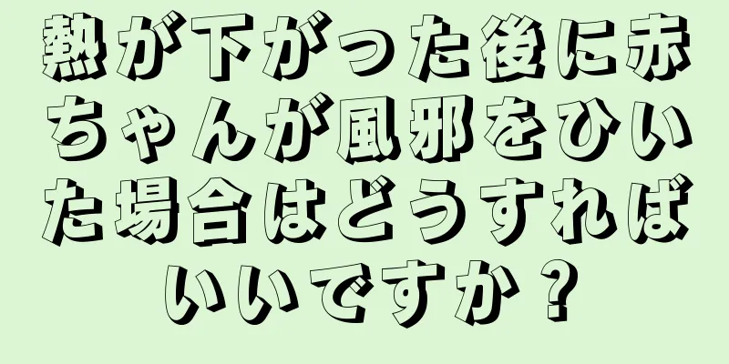 熱が下がった後に赤ちゃんが風邪をひいた場合はどうすればいいですか？