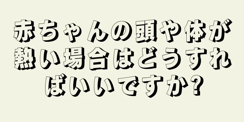 赤ちゃんの頭や体が熱い場合はどうすればいいですか?
