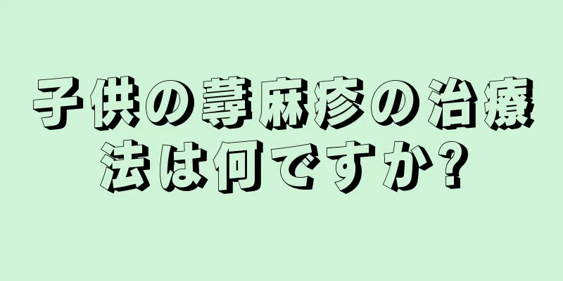 子供の蕁麻疹の治療法は何ですか?