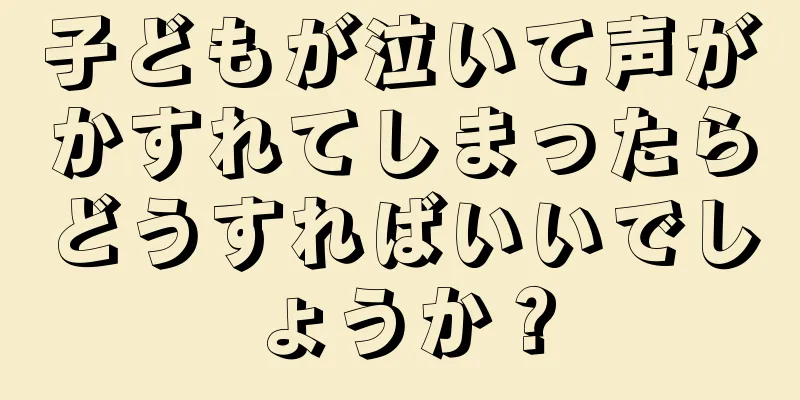 子どもが泣いて声がかすれてしまったらどうすればいいでしょうか？