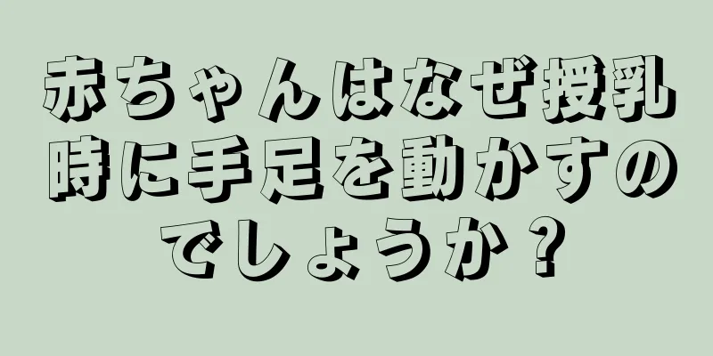 赤ちゃんはなぜ授乳時に手足を動かすのでしょうか？