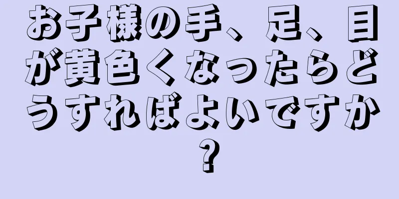 お子様の手、足、目が黄色くなったらどうすればよいですか？