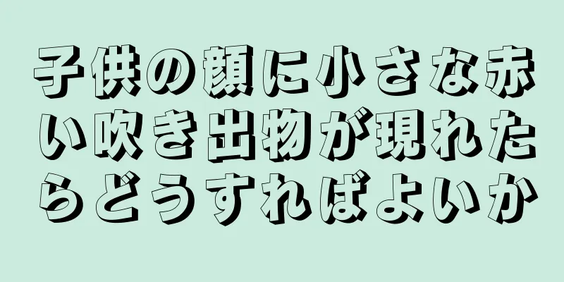 子供の顔に小さな赤い吹き出物が現れたらどうすればよいか