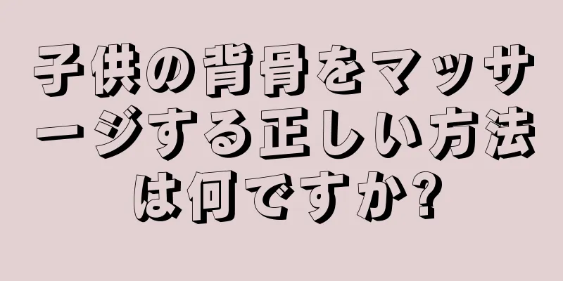 子供の背骨をマッサージする正しい方法は何ですか?