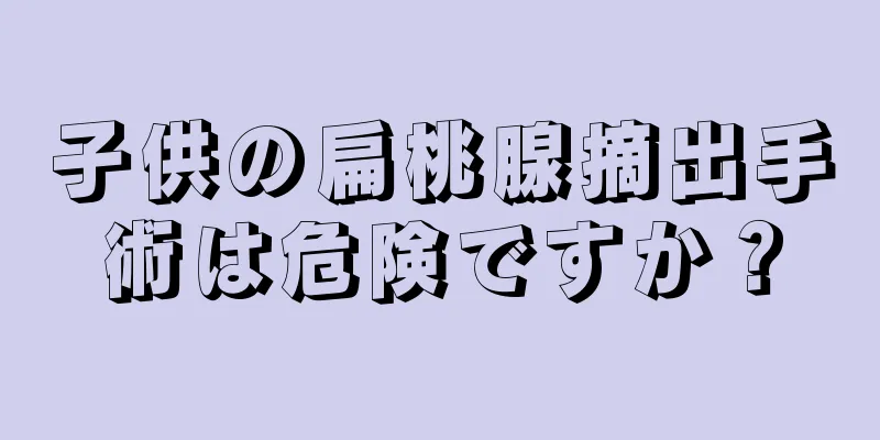子供の扁桃腺摘出手術は危険ですか？
