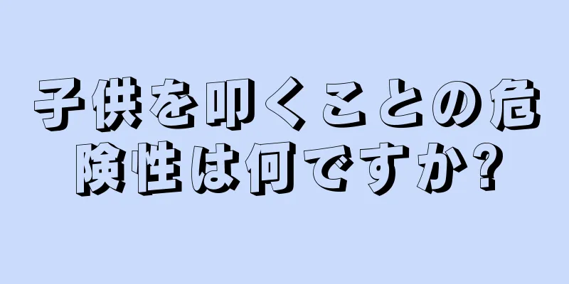 子供を叩くことの危険性は何ですか?
