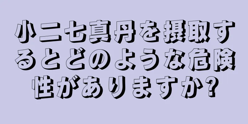 小二七真丹を摂取するとどのような危険性がありますか?