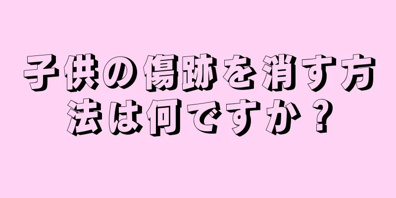 子供の傷跡を消す方法は何ですか？