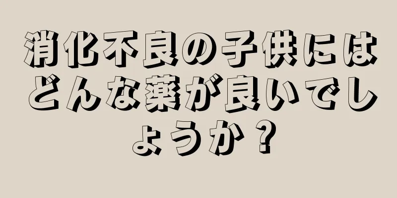 消化不良の子供にはどんな薬が良いでしょうか？