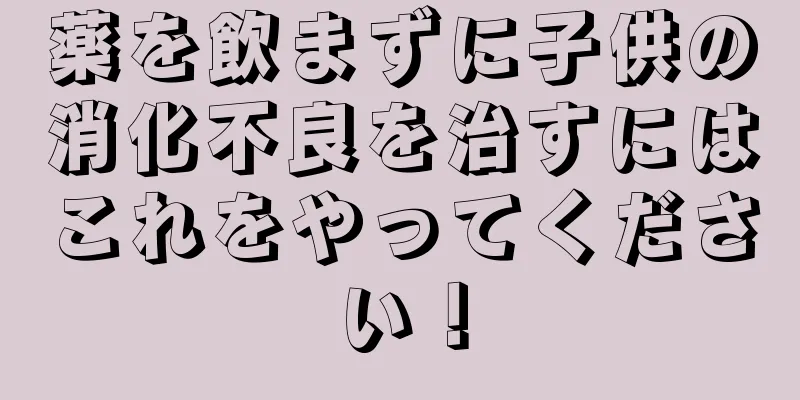 薬を飲まずに子供の消化不良を治すにはこれをやってください！