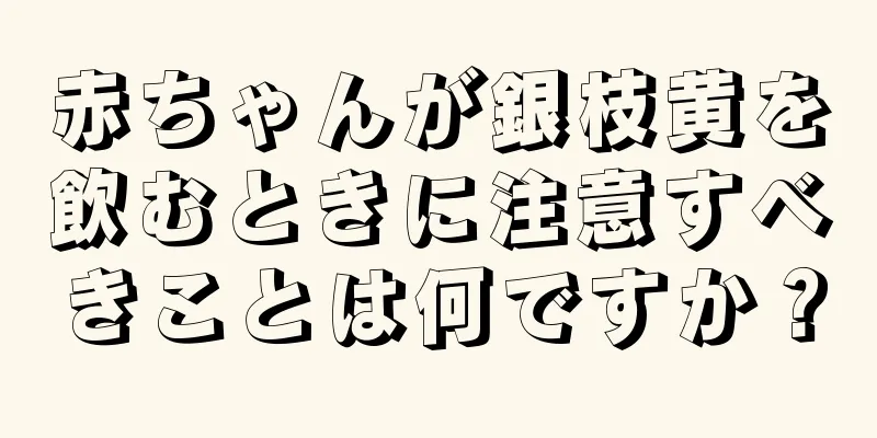 赤ちゃんが銀枝黄を飲むときに注意すべきことは何ですか？