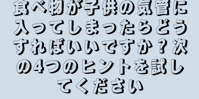 食べ物が子供の気管に入ってしまったらどうすればいいですか？次の4つのヒントを試してください