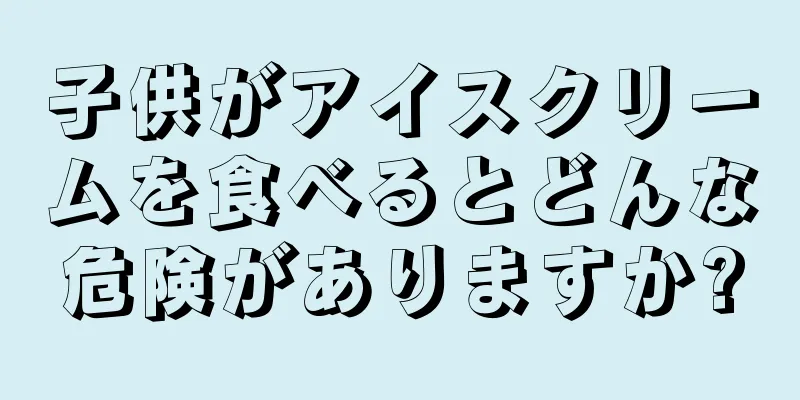 子供がアイスクリームを食べるとどんな危険がありますか?