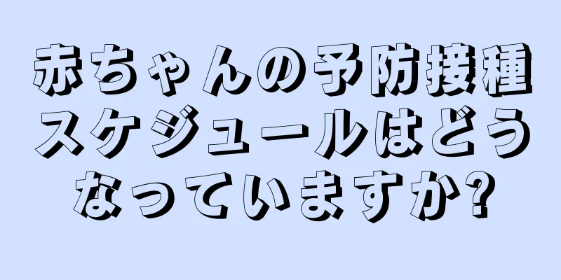 赤ちゃんの予防接種スケジュールはどうなっていますか?
