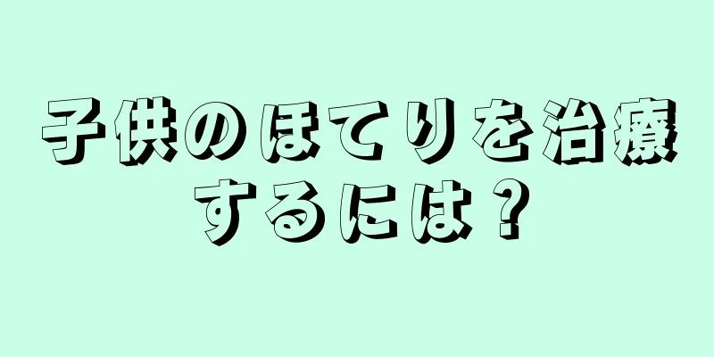 子供のほてりを治療するには？