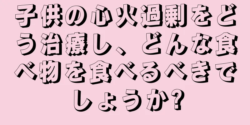 子供の心火過剰をどう治療し、どんな食べ物を食べるべきでしょうか?