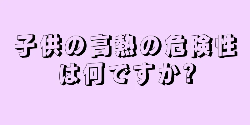 子供の高熱の危険性は何ですか?