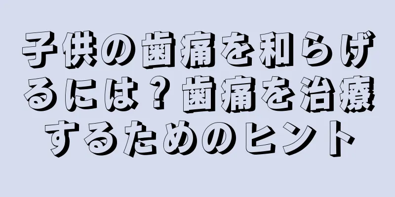 子供の歯痛を和らげるには？歯痛を治療するためのヒント