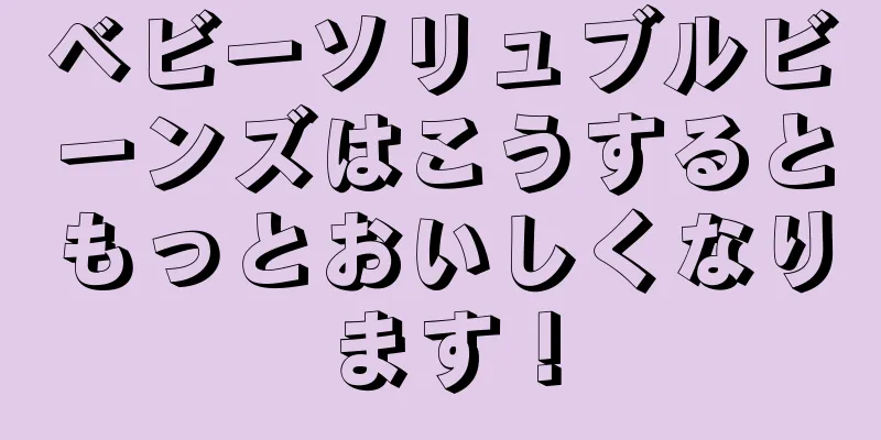 ベビーソリュブルビーンズはこうするともっとおいしくなります！