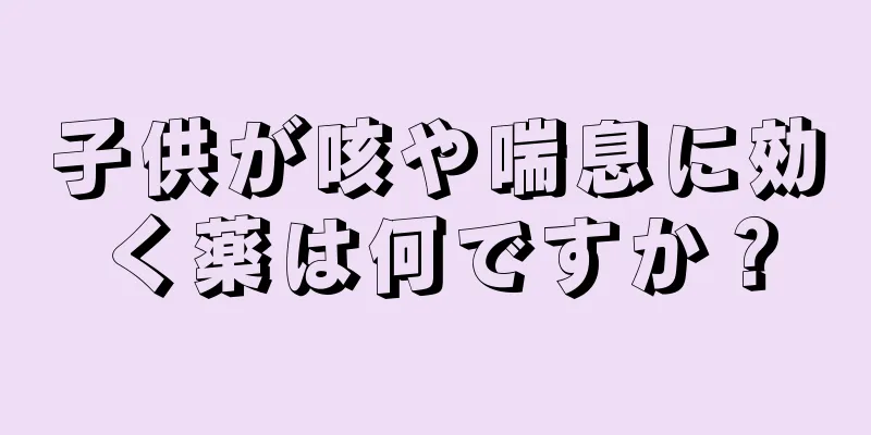 子供が咳や喘息に効く薬は何ですか？