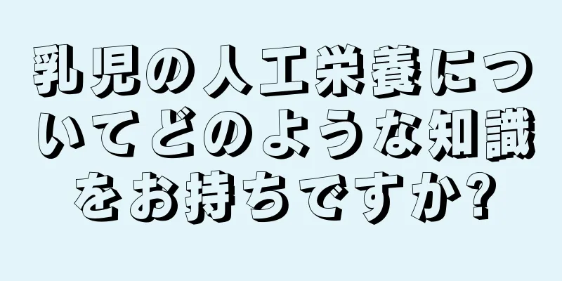 乳児の人工栄養についてどのような知識をお持ちですか?