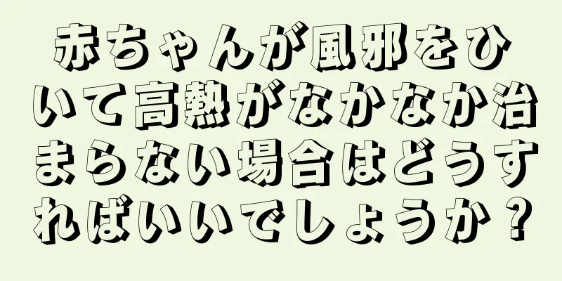 赤ちゃんが風邪をひいて高熱がなかなか治まらない場合はどうすればいいでしょうか？