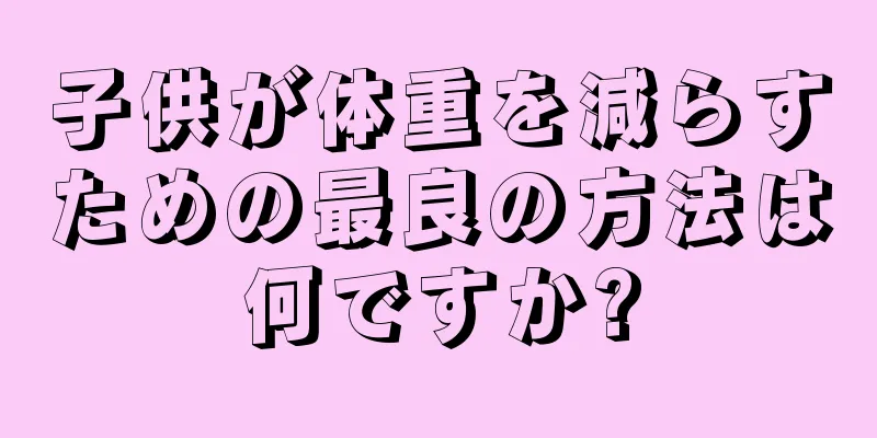 子供が体重を減らすための最良の方法は何ですか?