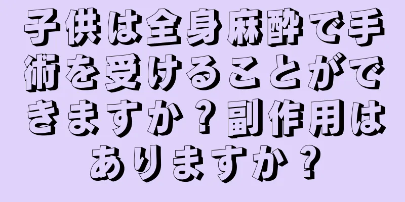 子供は全身麻酔で手術を受けることができますか？副作用はありますか？