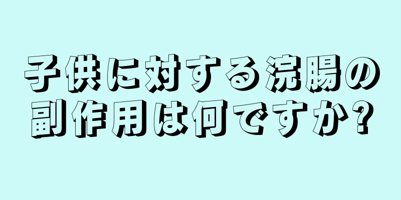 子供に対する浣腸の副作用は何ですか?