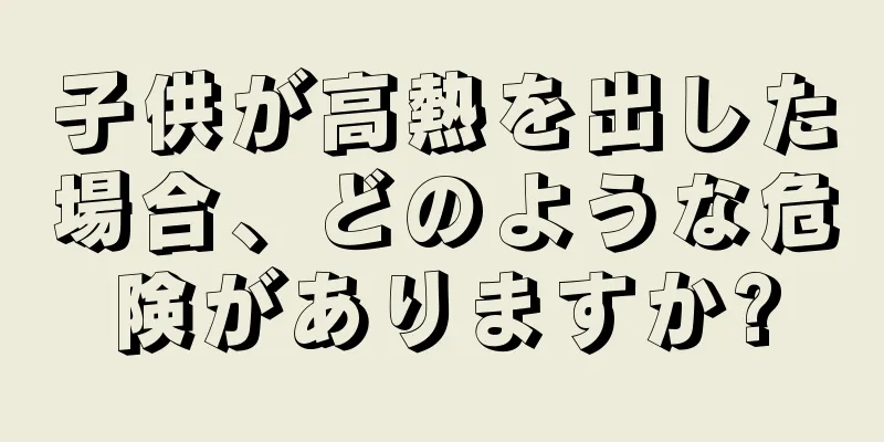子供が高熱を出した場合、どのような危険がありますか?