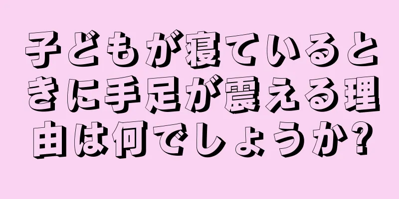 子どもが寝ているときに手足が震える理由は何でしょうか?