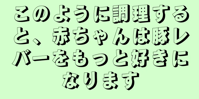 このように調理すると、赤ちゃんは豚レバーをもっと好きになります