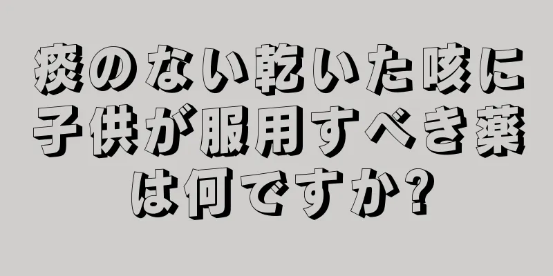 痰のない乾いた咳に子供が服用すべき薬は何ですか?