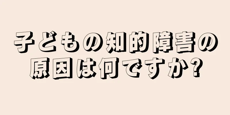 子どもの知的障害の原因は何ですか?