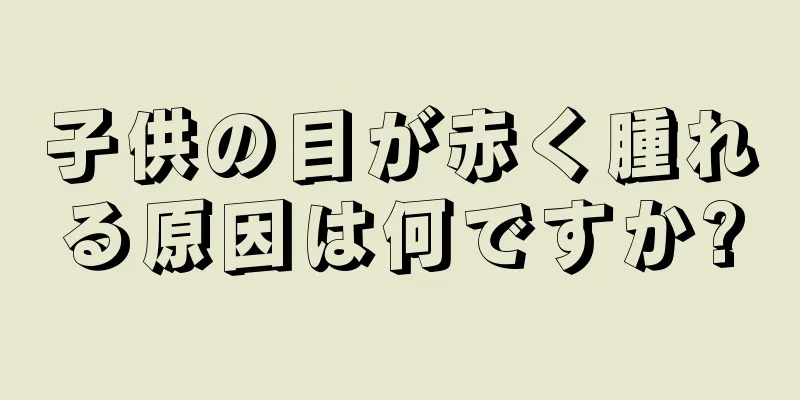 子供の目が赤く腫れる原因は何ですか?