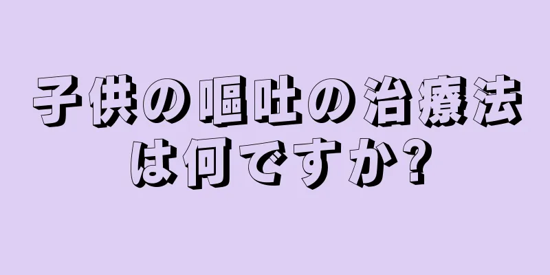 子供の嘔吐の治療法は何ですか?